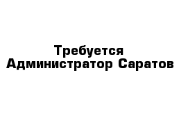 Требуется  Администратор Саратов